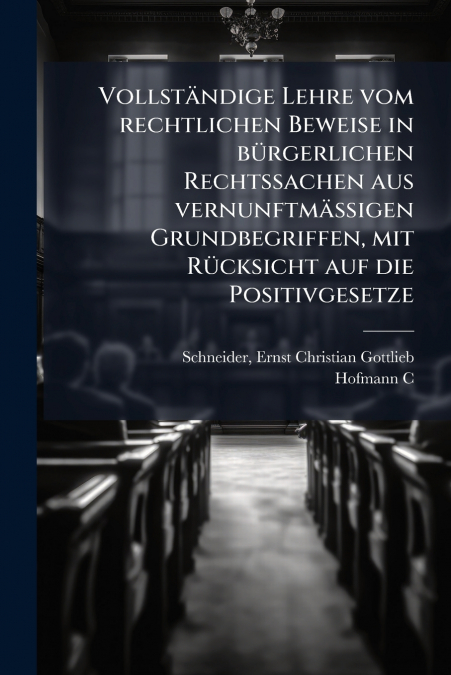 Vollständige Lehre vom rechtlichen Beweise in bürgerlichen Rechtssachen aus vernunftmässigen Grundbegriffen, mit Rücksicht auf die Positivgesetze