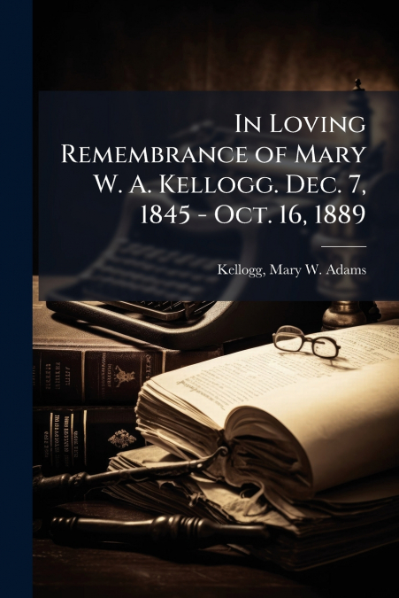 In Loving Remembrance of Mary W. A. Kellogg. Dec. 7, 1845 - Oct. 16, 1889