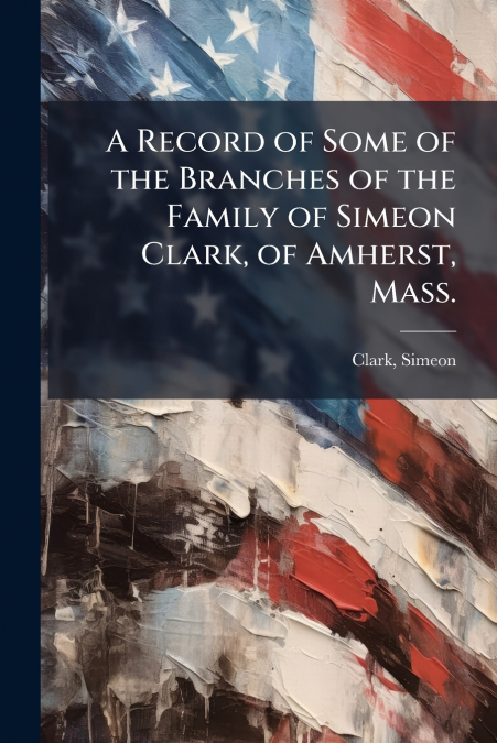 A Record of Some of the Branches of the Family of Simeon Clark, of Amherst, Mass.