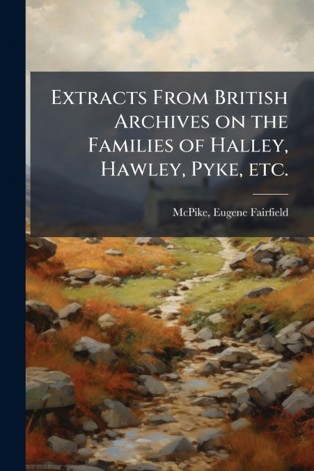 Extracts From British Archives on the Families of Halley, Hawley, Pyke, etc.