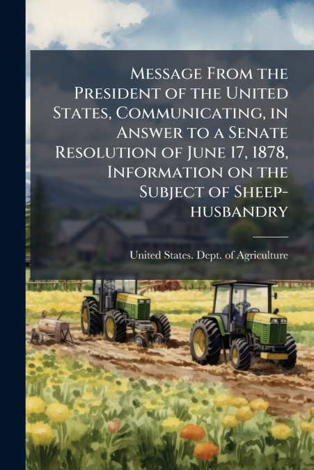 Message From the President of the United States, Communicating, in Answer to a Senate Resolution of June 17, 1878, Information on the Subject of Sheep-husbandry