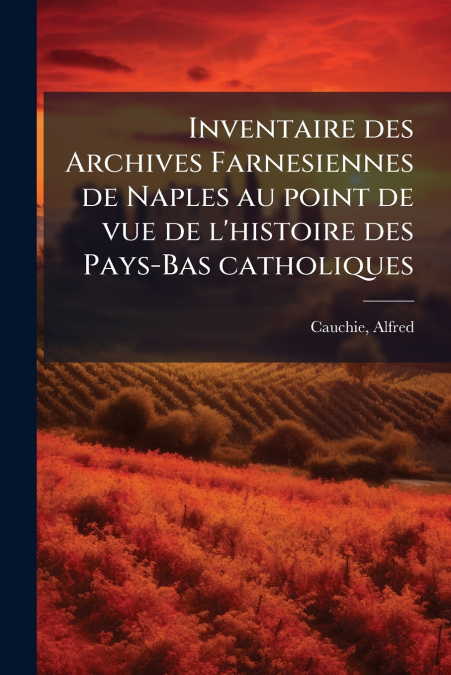 Inventaire des Archives Farnesiennes de Naples au point de vue de l’histoire des Pays-Bas catholiques
