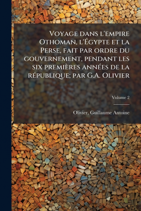 Voyage dans l’empire Othoman, l’Égypte et la Perse, fait par ordre du gouvernement, pendant les six premières années de la république; par G.A. Olivier; Volume 2