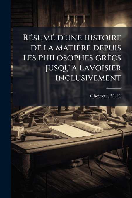 Résumé d’une histoire de la matière depuis les philosophes grècs jusqu’a Lavoisier inclusivement