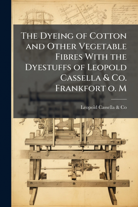 The Dyeing of Cotton and Other Vegetable Fibres With the Dyestuffs of Leopold Cassella & Co. Frankfort o. M