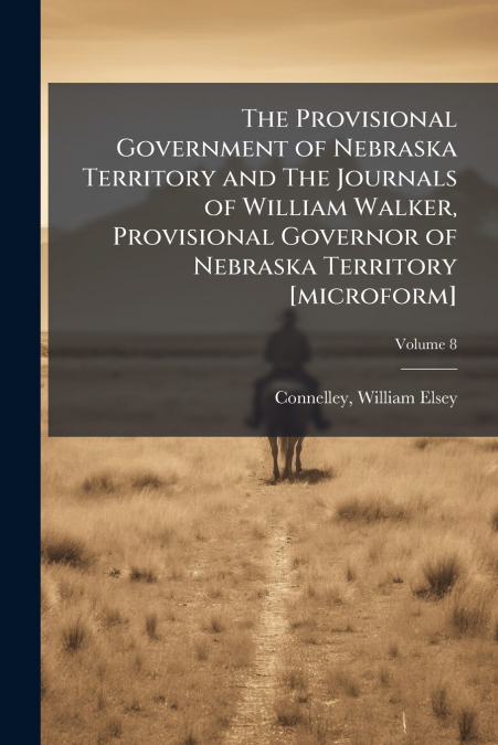 The Provisional Government of Nebraska Territory and The Journals of William Walker, Provisional Governor of Nebraska Territory [microform]; Volume 8