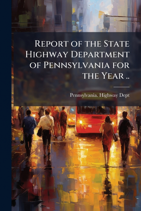 Report of the State Highway Department of Pennsylvania for the Year ..
