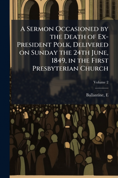 A Sermon Occasioned by the Death of Ex-President Polk, Delivered on Sunday the 24th June, 1849, in the First Presbyterian Church; Volume 2