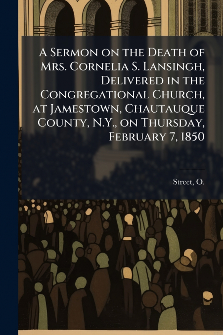 A Sermon on the Death of Mrs. Cornelia S. Lansingh, Delivered in the Congregational Church, at Jamestown, Chautauque County, N.Y., on Thursday, February 7, 1850