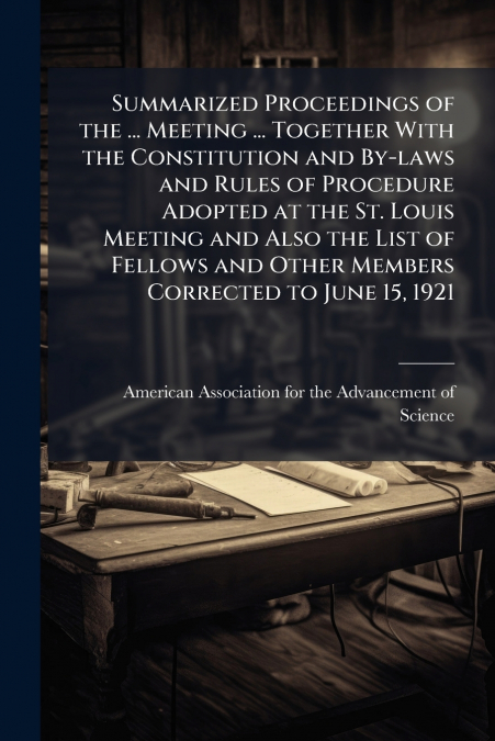 Summarized Proceedings of the ... Meeting ... Together With the Constitution and By-laws and Rules of Procedure Adopted at the St. Louis Meeting and Also the List of Fellows and Other Members Correcte