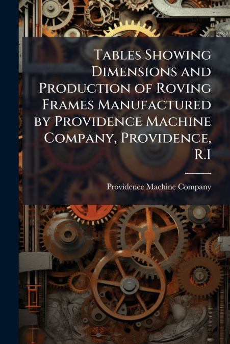 Tables Showing Dimensions and Production of Roving Frames Manufactured by Providence Machine Company, Providence, R.I