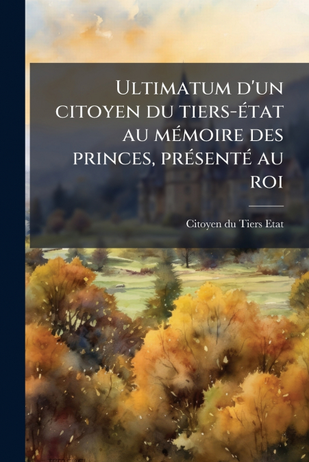 Ultimatum d’un citoyen du tiers-état au mémoire des princes, présenté au roi