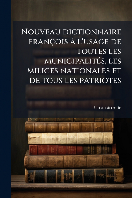 Nouveau dictionnaire françois à l’usage de toutes les municipalités, les milices nationales et de tous les patriotes
