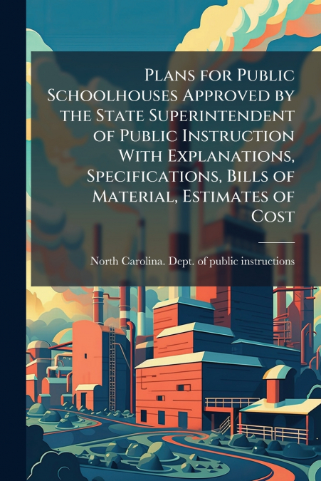 Plans for Public Schoolhouses Approved by the State Superintendent of Public Instruction With Explanations, Specifications, Bills of Material, Estimates of Cost