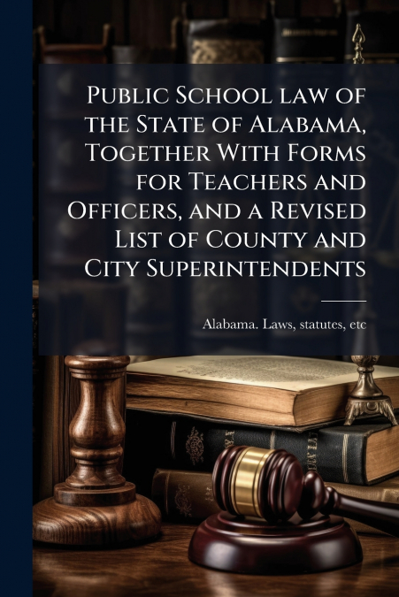 Public School law of the State of Alabama, Together With Forms for Teachers and Officers, and a Revised List of County and City Superintendents