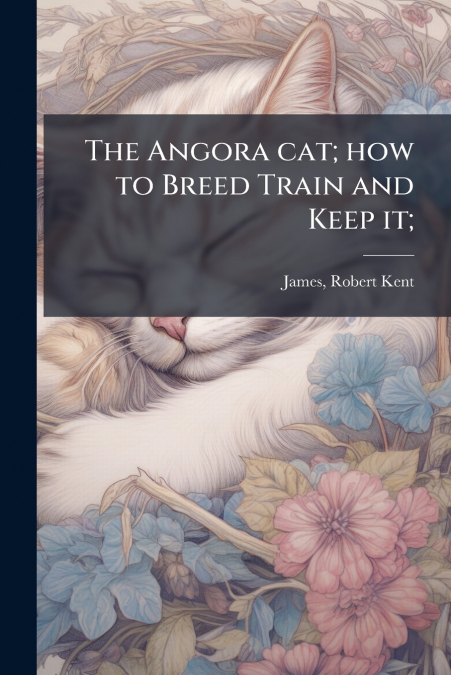 The Angora cat; how to Breed Train and Keep it;