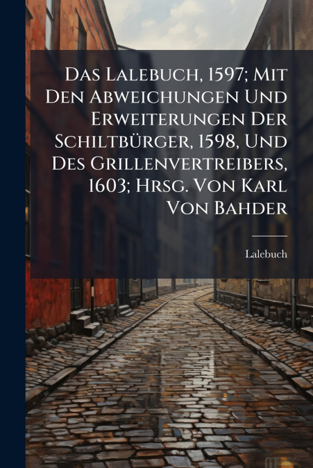 Das Lalebuch, 1597; Mit Den Abweichungen Und Erweiterungen Der Schiltbürger, 1598, Und Des Grillenvertreibers, 1603; Hrsg. Von Karl Von Bahder