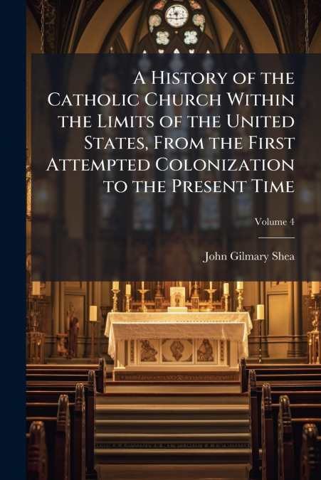 A History of the Catholic Church Within the Limits of the United States, From the First Attempted Colonization to the Present Time; Volume 4