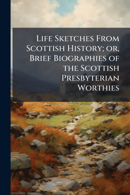 Life Sketches From Scottish History; or, Brief Biographies of the Scottish Presbyterian Worthies