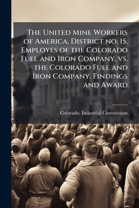 The United Mine Workers of America, District no. 15, Employes of the Colorado Fuel and Iron Company, vs. the Colorado Fuel and Iron Company. Findings and Award