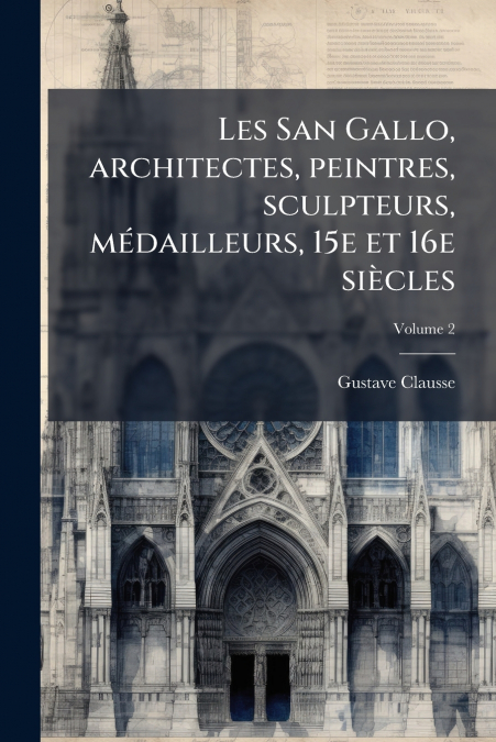 Les San Gallo, architectes, peintres, sculpteurs, médailleurs, 15e et 16e siècles; Volume 2