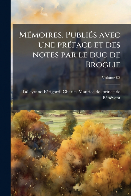 Mémoires. Publiés avec une préface et des notes par le duc de Broglie; Volume 02