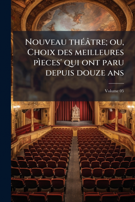 Nouveau théâtre; ou, Choix des meilleures pìeces’ qui ont paru depuis douze ans; Volume 05