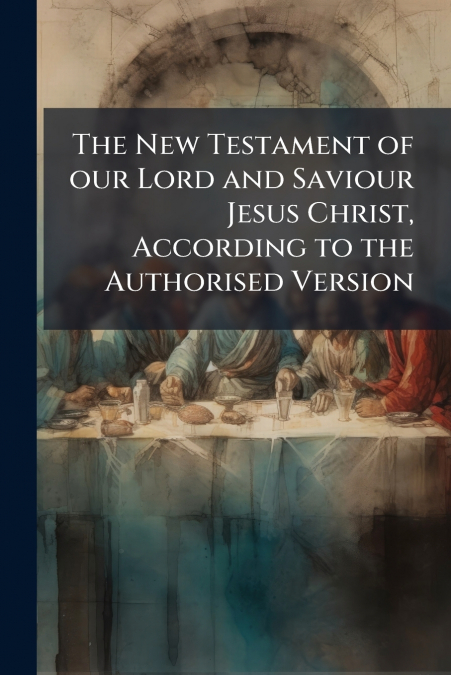 The New Testament of our Lord and Saviour Jesus Christ, According to the Authorised Version