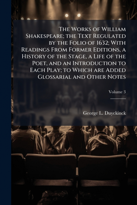 The Works of William Shakespeare; the Text Regulated by the Folio of 1632; With Readings From Former Editions, a History of the Stage, a Life of the Poet, and an Introduction to Each Play; to Which ar
