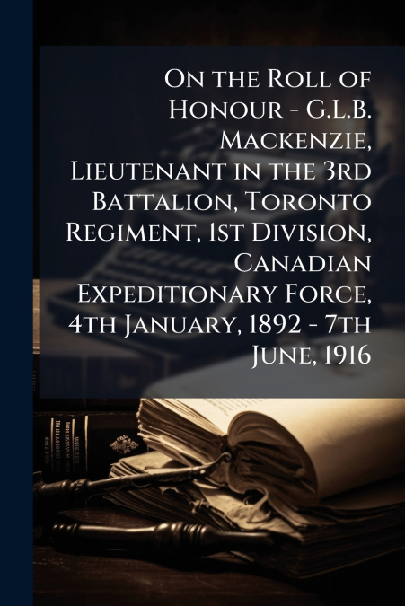 On the Roll of Honour - G.L.B. Mackenzie, Lieutenant in the 3rd Battalion, Toronto Regiment, 1st Division, Canadian Expeditionary Force, 4th January, 1892 - 7th June, 1916