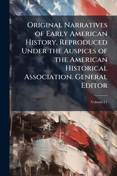 Original Narratives of Early American History, Reproduced Under the Auspices of the American Historical Association. General Editor