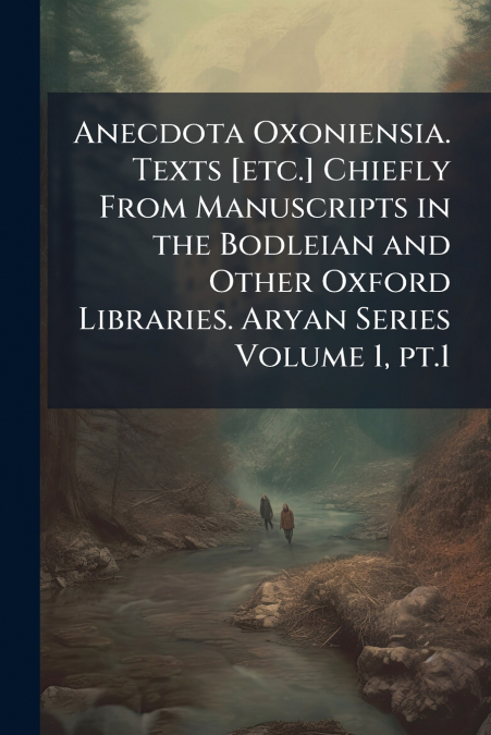 Anecdota Oxoniensia. Texts [etc.] Chiefly From Manuscripts in the Bodleian and Other Oxford Libraries. Aryan Series Volume 1, pt.1