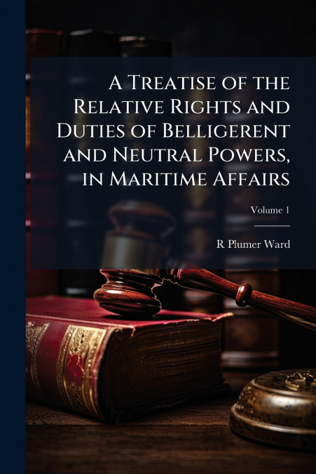 A Treatise of the Relative Rights and Duties of Belligerent and Neutral Powers, in Maritime Affairs