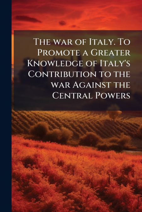 The war of Italy. To Promote a Greater Knowledge of Italy’s Contribution to the war Against the Central Powers