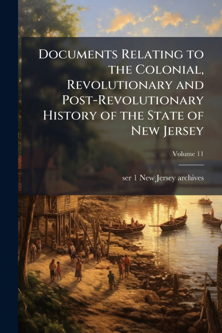 Documents Relating to the Colonial, Revolutionary and Post-Revolutionary History of the State of New Jersey; Volume 11