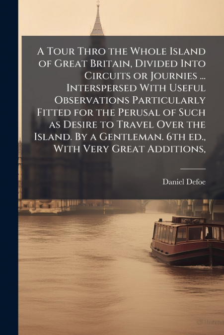 A Tour Thro the Whole Island of Great Britain, Divided Into Circuits or Journies ... Interspersed With Useful Observations Particularly Fitted for the Perusal of Such as Desire to Travel Over the Isla