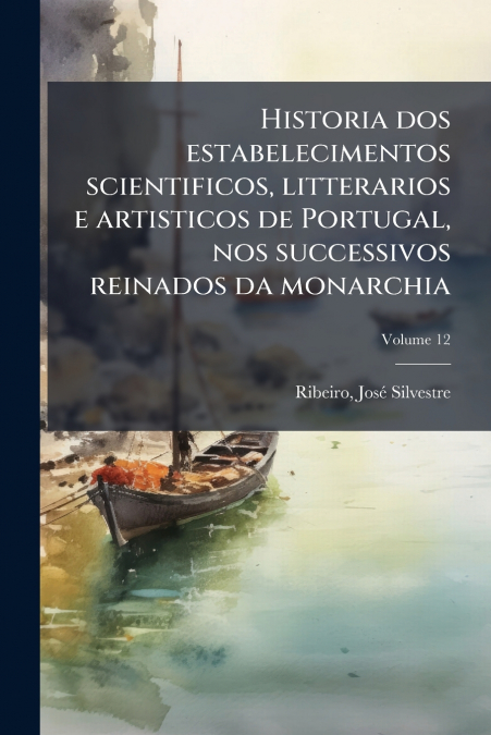 Historia dos estabelecimentos scientificos, litterarios e artisticos de Portugal, nos successivos reinados da monarchia; Volume 12