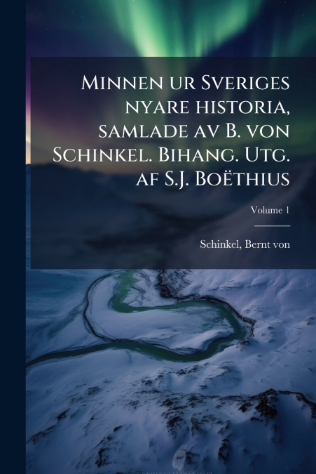 Minnen ur Sveriges nyare historia, samlade av B. von Schinkel. Bihang. Utg. af S.J. Boëthius; Volume 1