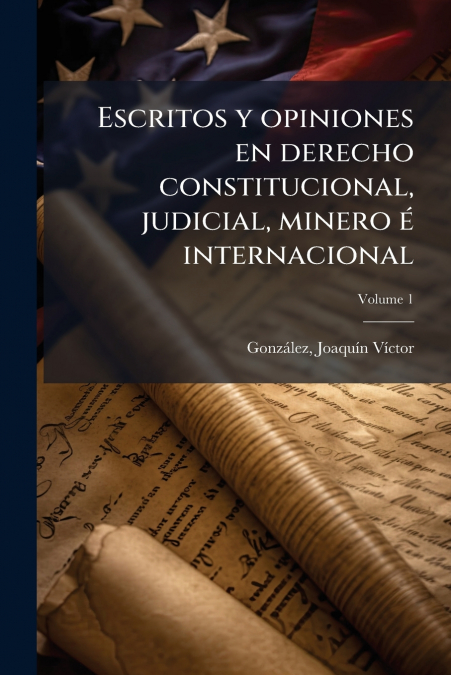 Escritos y opiniones en derecho constitucional, judicial, minero é internacional; Volume 1