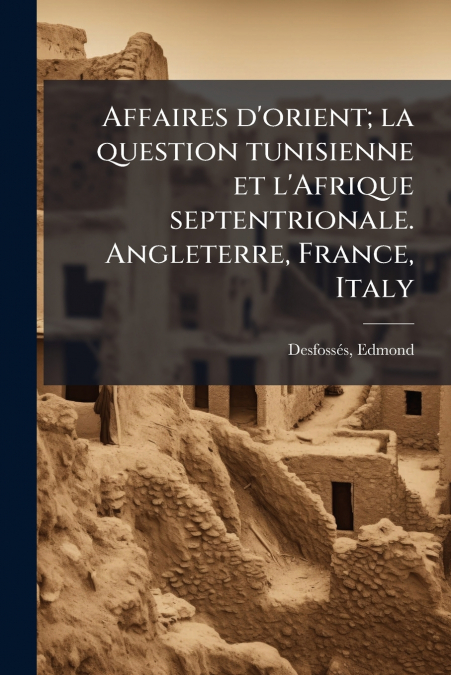 Affaires d’orient; la question tunisienne et l’Afrique septentrionale. Angleterre, France, Italy