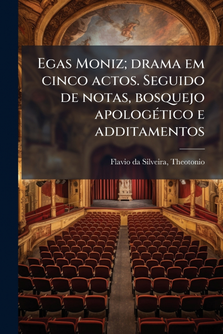 Egas Moniz; drama em cinco actos. Seguido de notas, bosquejo apologético e additamentos