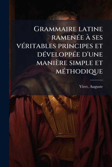 Grammaire latine ramenée à ses véritables principes et développée d’une manière simple et méthodique
