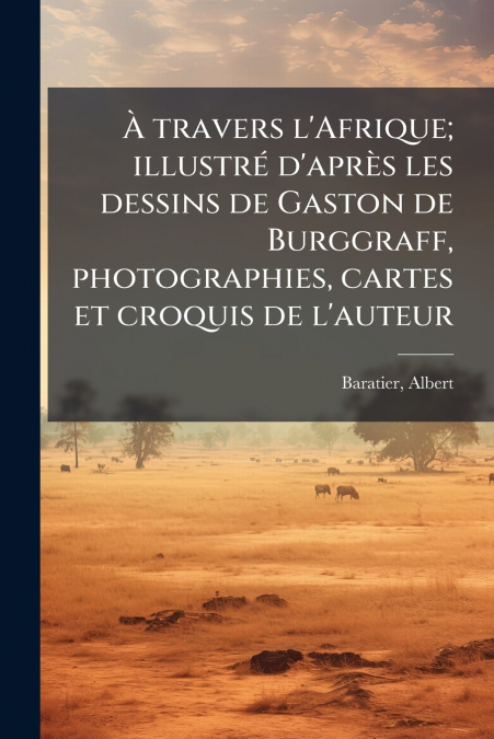 À travers l’Afrique; illustré d’après les dessins de Gaston de Burggraff, photographies, cartes et croquis de l’auteur