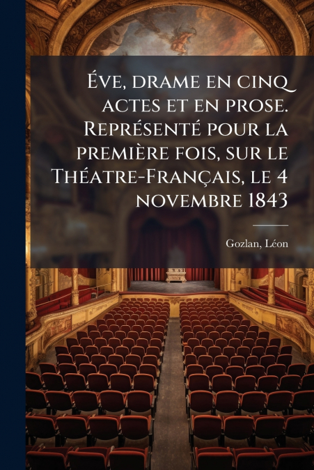 Éve, drame en cinq actes et en prose. Représenté pour la première fois, sur le Théatre-Français, le 4 novembre 1843