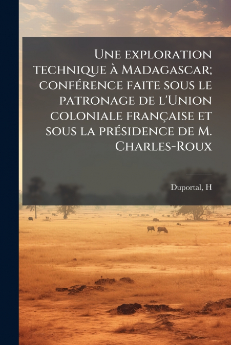 Une exploration technique à Madagascar; conférence faite sous le patronage de l’Union coloniale française et sous la présidence de M. Charles-Roux