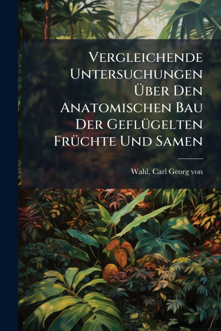 Vergleichende Untersuchungen Über Den Anatomischen Bau Der Geflügelten Früchte Und Samen