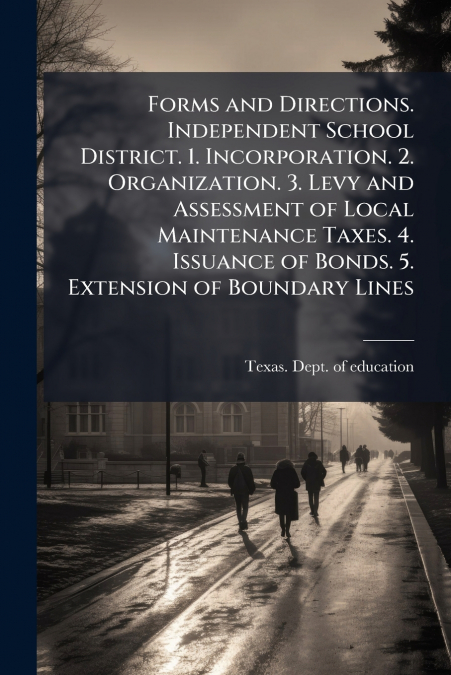Forms and Directions. Independent School District. 1. Incorporation. 2. Organization. 3. Levy and Assessment of Local Maintenance Taxes. 4. Issuance of Bonds. 5. Extension of Boundary Lines