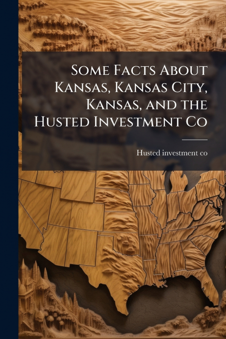 Some Facts About Kansas, Kansas City, Kansas, and the Husted Investment Co