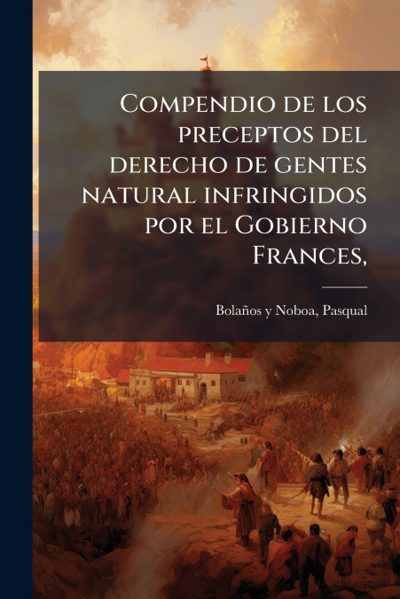 Compendio de los preceptos del derecho de gentes natural infringidos por el Gobierno Frances,