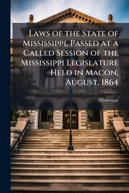Laws of the State of Mississippi, Passed at a Called Session of the Mississippi Legislature Held in Macon, August, 1864